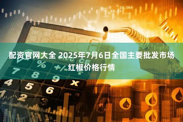 配资官网大全 2025年7月6日全国主要批发市场红椒价格行情
