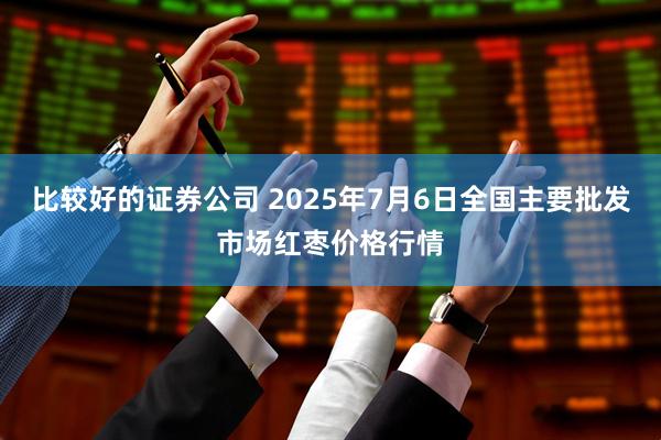 比较好的证券公司 2025年7月6日全国主要批发市场红枣价格行情