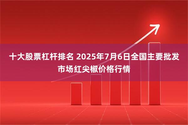 十大股票杠杆排名 2025年7月6日全国主要批发市场红尖椒价格行情