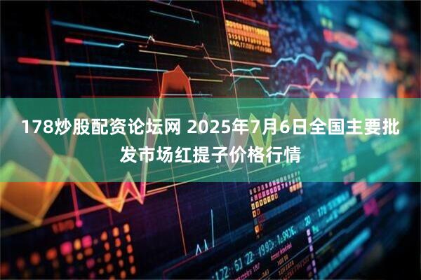 178炒股配资论坛网 2025年7月6日全国主要批发市场红提子价格行情