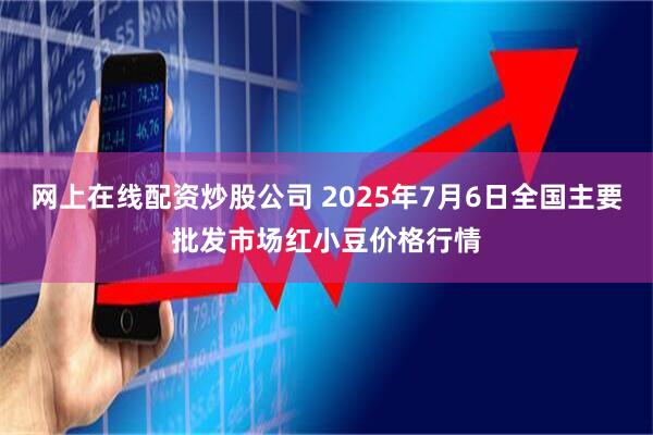 网上在线配资炒股公司 2025年7月6日全国主要批发市场红小豆价格行情