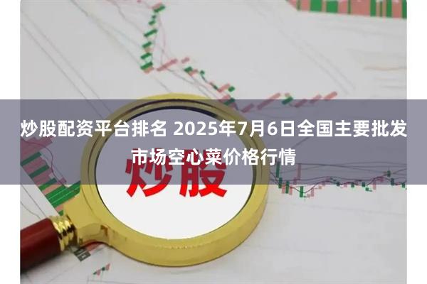 炒股配资平台排名 2025年7月6日全国主要批发市场空心菜价格行情