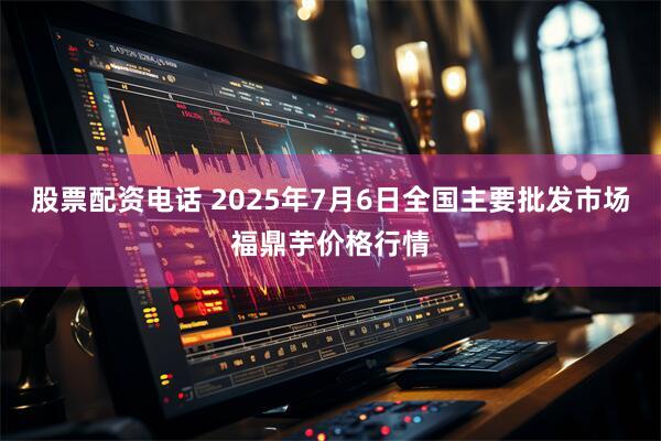 股票配资电话 2025年7月6日全国主要批发市场福鼎芋价格行情