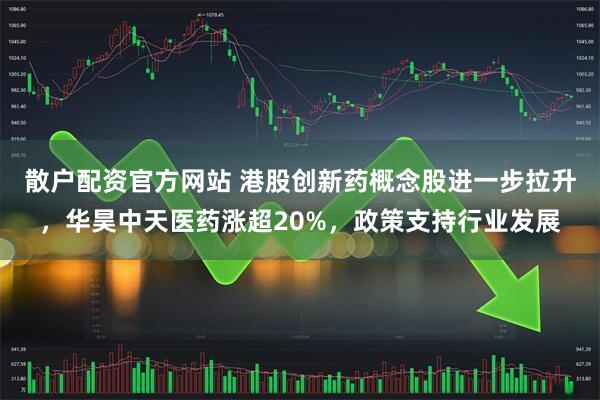 散户配资官方网站 港股创新药概念股进一步拉升，华昊中天医药涨超20%，政策支持行业发展