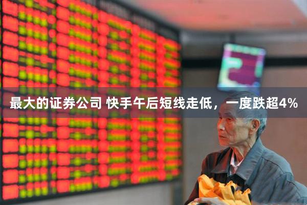 最大的证券公司 快手午后短线走低，一度跌超4%