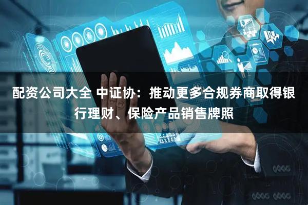 配资公司大全 中证协：推动更多合规券商取得银行理财、保险产品销售牌照