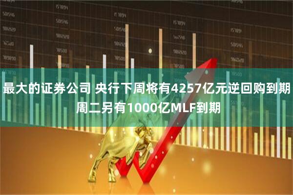 最大的证券公司 央行下周将有4257亿元逆回购到期 周二另有1000亿MLF到期