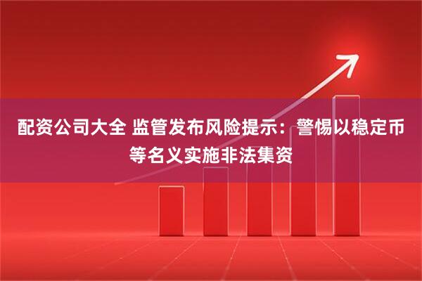配资公司大全 监管发布风险提示：警惕以稳定币等名义实施非法集资