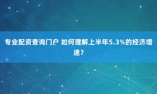 专业配资查询门户 如何理解上半年5.3%的经济增速？