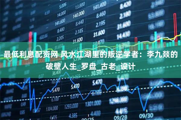 最低利息配资网 风水江湖里的叛逆学者：李九燚的破壁人生_罗盘_古老_设计