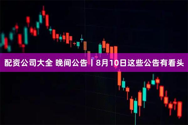 配资公司大全 晚间公告丨8月10日这些公告有看头