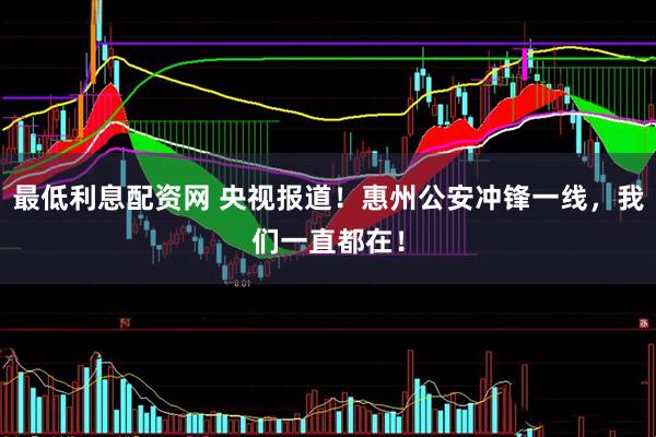 最低利息配资网 央视报道！惠州公安冲锋一线，我们一直都在！