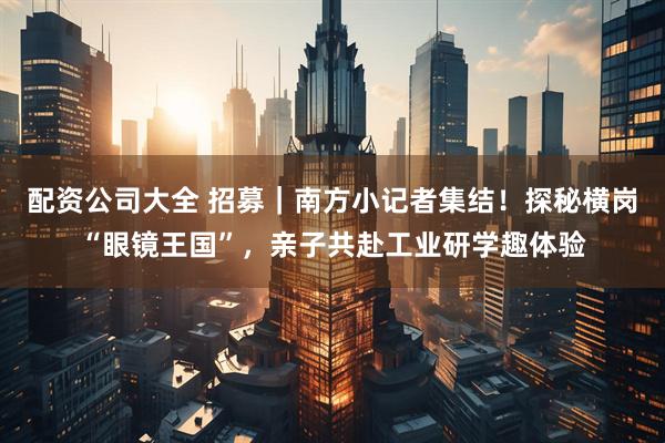 配资公司大全 招募｜南方小记者集结！探秘横岗“眼镜王国”，亲子共赴工业研学趣体验