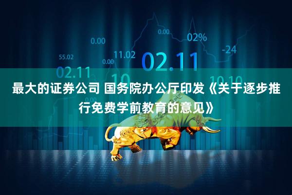 最大的证券公司 国务院办公厅印发《关于逐步推行免费学前教育的意见》