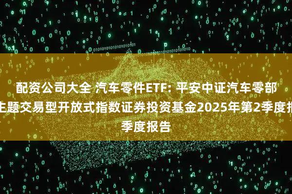 配资公司大全 汽车零件ETF: 平安中证汽车零部件主题交易型开放式指数证券投资基金2025年第2季度报告