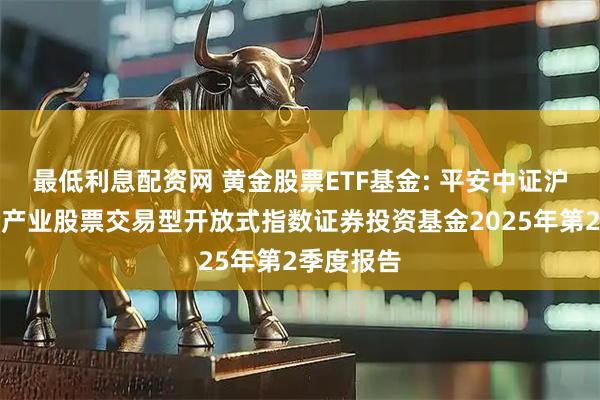 最低利息配资网 黄金股票ETF基金: 平安中证沪深港黄金产业股票交易型开放式指数证券投资基金2025年第2季度报告