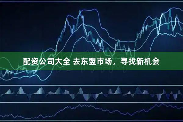 配资公司大全 去东盟市场，寻找新机会