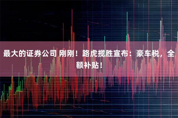 最大的证券公司 刚刚！路虎揽胜宣布：豪车税，全额补贴！