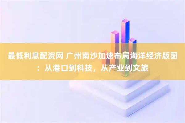 最低利息配资网 广州南沙加速布局海洋经济版图：从港口到科技，从产业到文旅