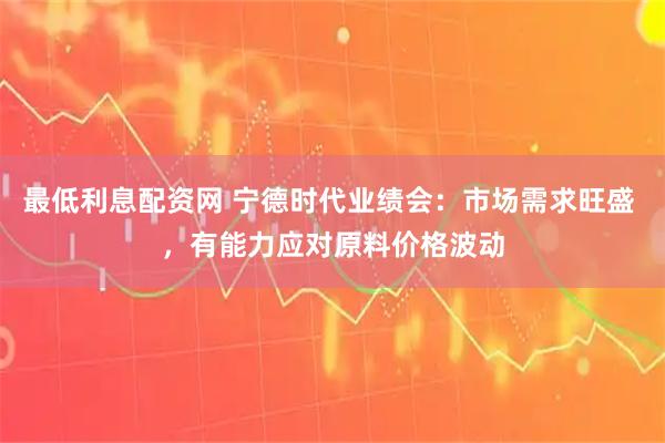 最低利息配资网 宁德时代业绩会：市场需求旺盛 ，有能力应对原料价格波动