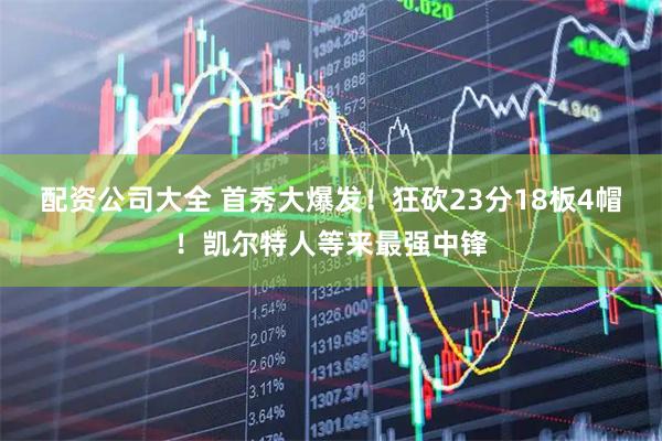 配资公司大全 首秀大爆发！狂砍23分18板4帽！凯尔特人等来最强中锋