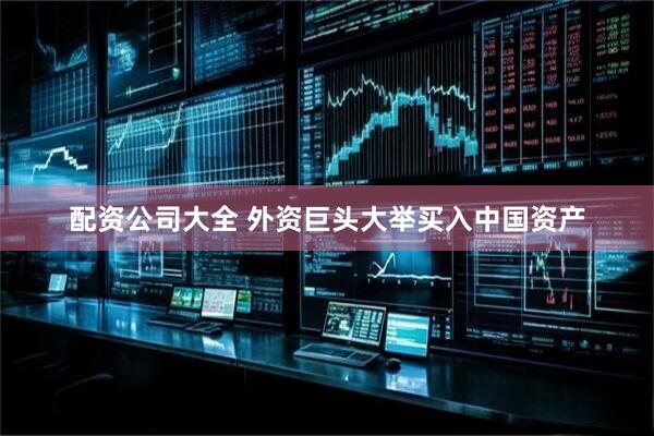 配资公司大全 外资巨头大举买入中国资产