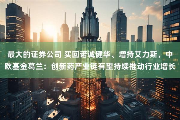 最大的证券公司 买回诺诚健华、增持艾力斯，中欧基金葛兰：创新药产业链有望持续推动行业增长