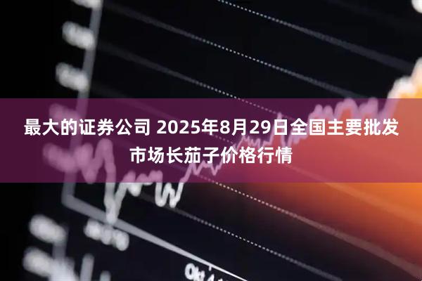 最大的证券公司 2025年8月29日全国主要批发市场长茄子价格行情