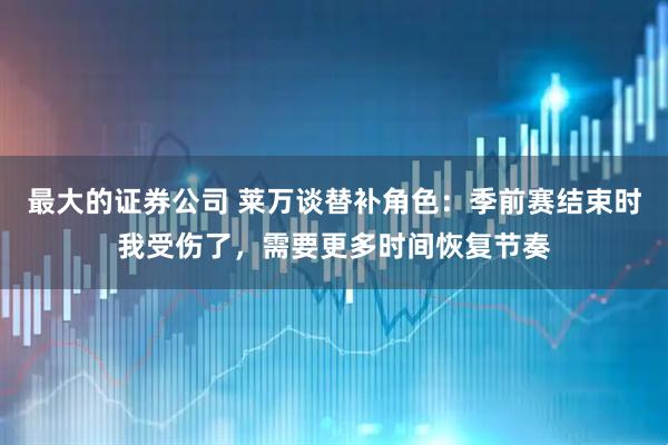 最大的证券公司 莱万谈替补角色：季前赛结束时我受伤了，需要更多时间恢复节奏