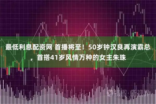 最低利息配资网 首播将至！50岁钟汉良再演霸总，首搭41岁风情万种的女主朱珠