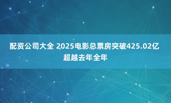 配资公司大全 2025电影总票房突破425.02亿 超越去年全年