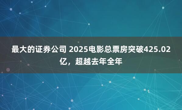 最大的证券公司 2025电影总票房突破425.02亿，超越去年全年
