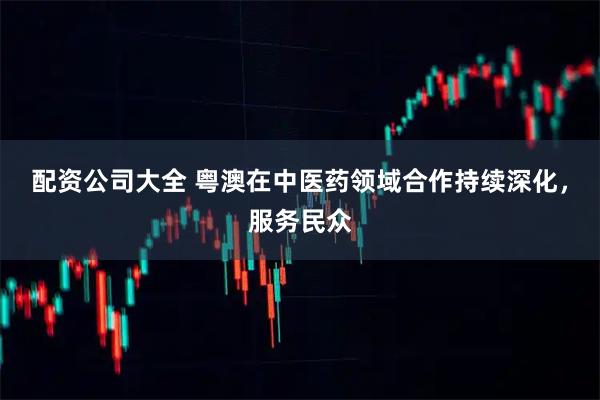 配资公司大全 粤澳在中医药领域合作持续深化，服务民众