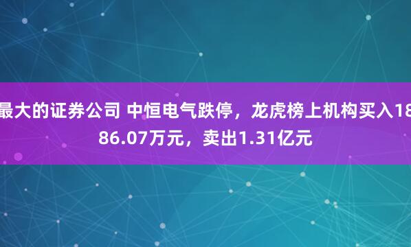 最大的证券公司 中恒电气跌停，龙虎榜上机构买入1886.07万元，卖出1.31亿元