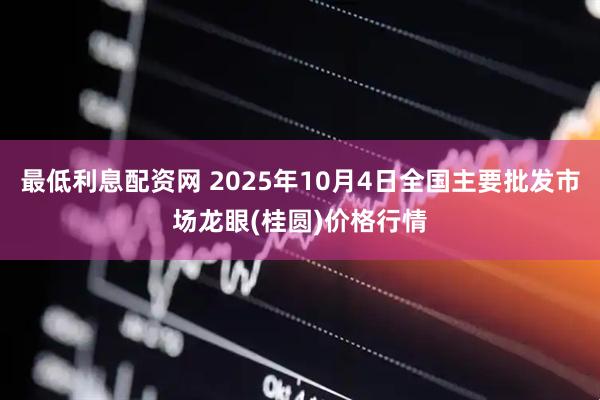 最低利息配资网 2025年10月4日全国主要批发市场龙眼(桂圆)价格行情