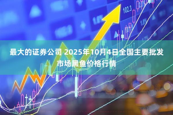 最大的证券公司 2025年10月4日全国主要批发市场黑鱼价格行情