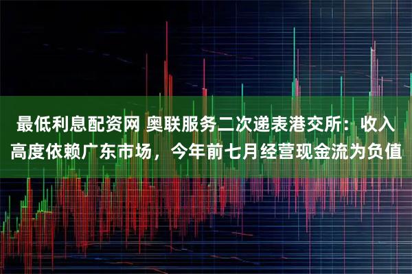 最低利息配资网 奥联服务二次递表港交所：收入高度依赖广东市场，今年前七月经营现金流为负值