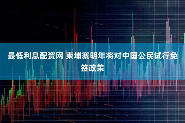 最低利息配资网 柬埔寨明年将对中国公民试行免签政策