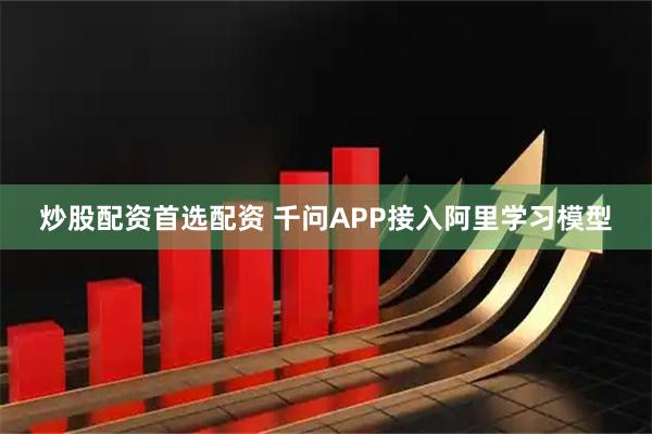 炒股配资首选配资 千问APP接入阿里学习模型