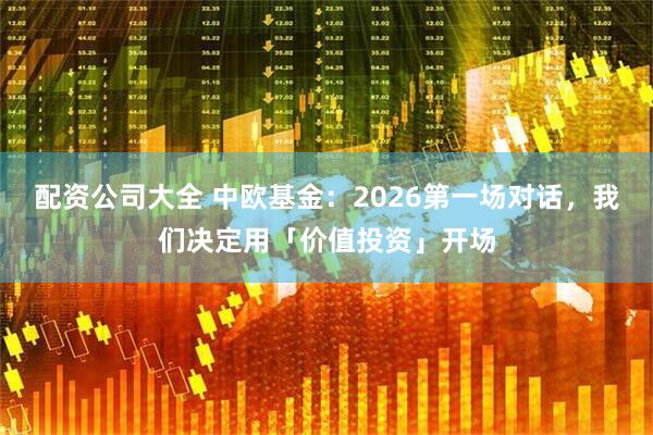 配资公司大全 中欧基金：2026第一场对话，我们决定用「价值投资」开场