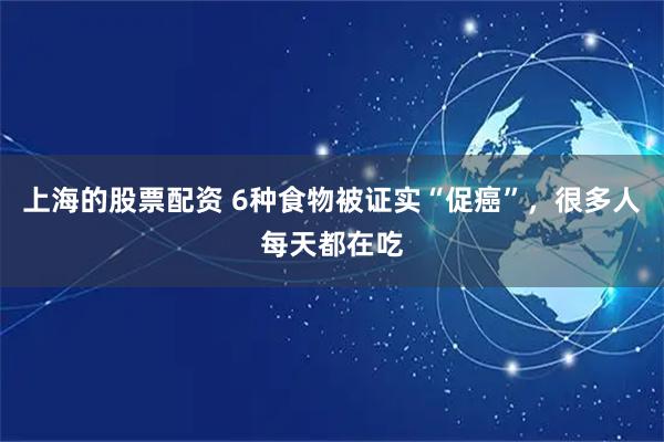 上海的股票配资 6种食物被证实“促癌”，很多人每天都在吃