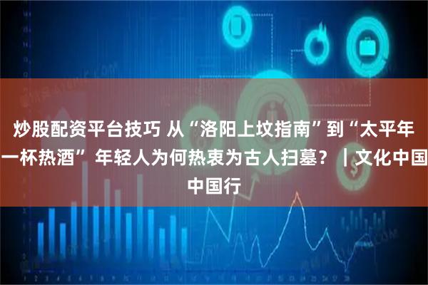 炒股配资平台技巧 从“洛阳上坟指南”到“太平年下一杯热酒” 年轻人为何热衷为古人扫墓？｜文化中国行