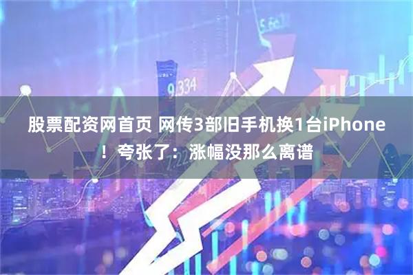 股票配资网首页 网传3部旧手机换1台iPhone！夸张了：涨幅没那么离谱