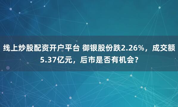 线上炒股配资开户平台 御银股份跌2.26%，成交额5.37亿元，后市是否有机会？
