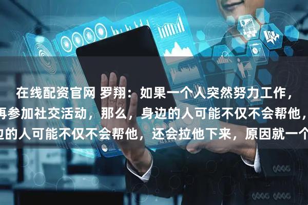 在线配资官网 罗翔：如果一个人突然努力工作，业余时间开始学习，不再参加社交活动，那么，身边的人可能不仅不会帮他，还会拉他下来，原因就一个！