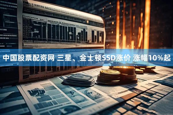 中国股票配资网 三星、金士顿SSD涨价 涨幅10%起