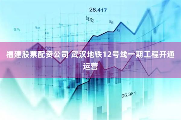 福建股票配资公司 武汉地铁12号线一期工程开通运营