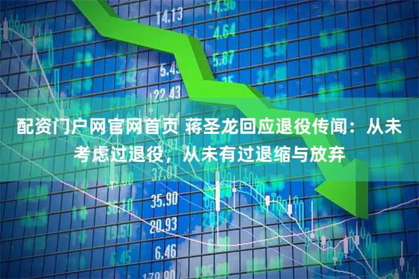 配资门户网官网首页 蒋圣龙回应退役传闻：从未考虑过退役，从未有过退缩与放弃