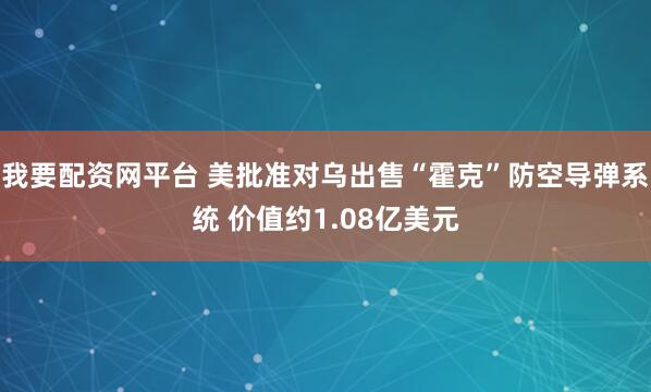 我要配资网平台 美批准对乌出售“霍克”防空导弹系统 价值约1.08亿美元