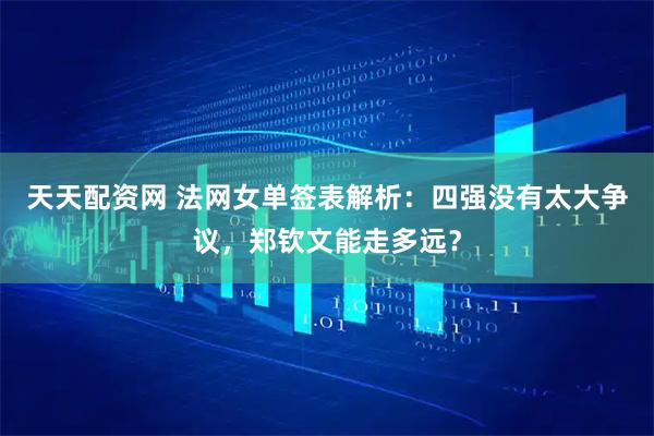 天天配资网 法网女单签表解析：四强没有太大争议，郑钦文能走多远？